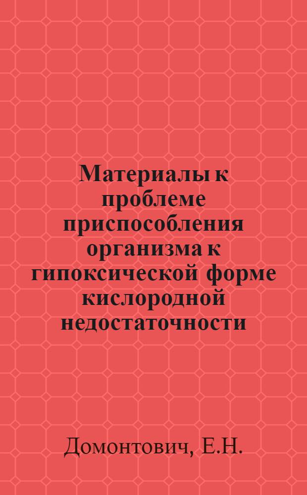 Материалы к проблеме приспособления организма к гипоксической форме кислородной недостаточности : Автореферат дис., представл. на соискание учен. степени доктора мед. наук
