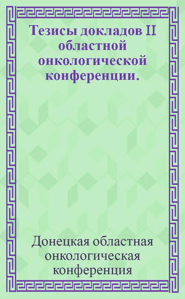 Тезисы докладов II областной онкологической конференции. (Февраль 1965 г.)