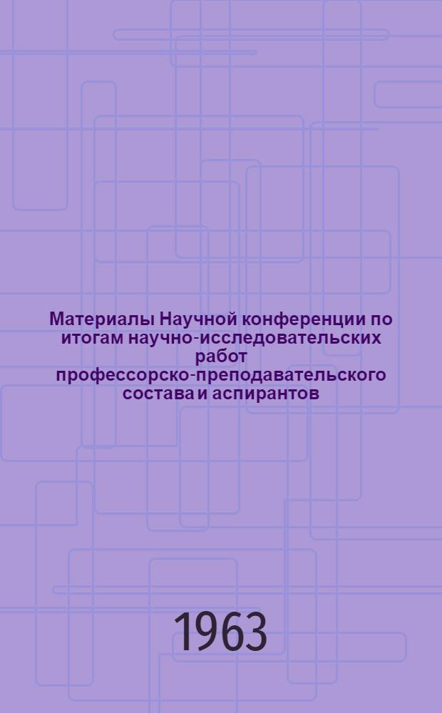 Материалы Научной конференции по итогам научно-исследовательских работ профессорско-преподавательского состава и аспирантов. (Сентябрь 1963 г.)