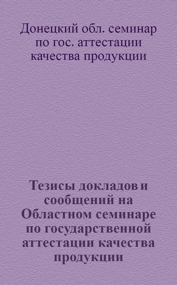 Тезисы докладов и сообщений на Областном семинаре по государственной аттестации качества продукции. Донецк, март 1968 г.