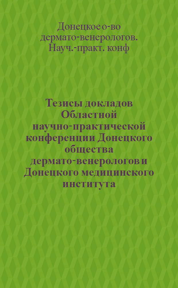 Тезисы докладов Областной научно-практической конференции Донецкого общества дермато-венерологов и Донецкого медицинского института. 28-29 мая 1964 г.