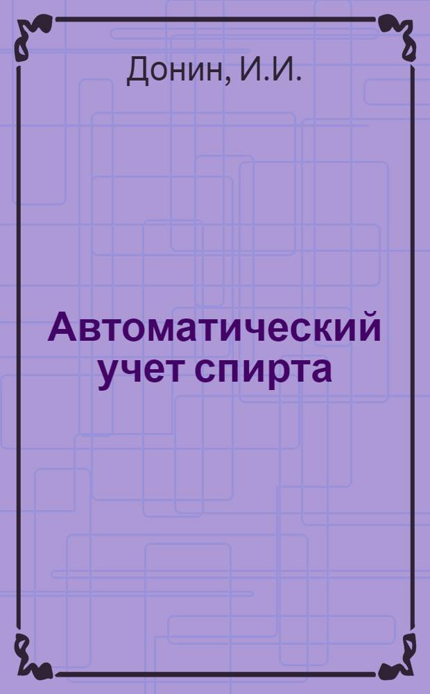Автоматический учет спирта : Практ. пособие для работников спиртовой пром-сти