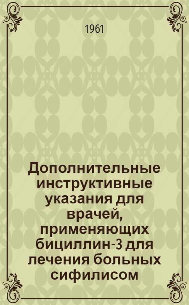 Дополнительные инструктивные указания для врачей, применяющих бициллин-3 для лечения больных сифилисом : Утв. 25/X 1961 г.