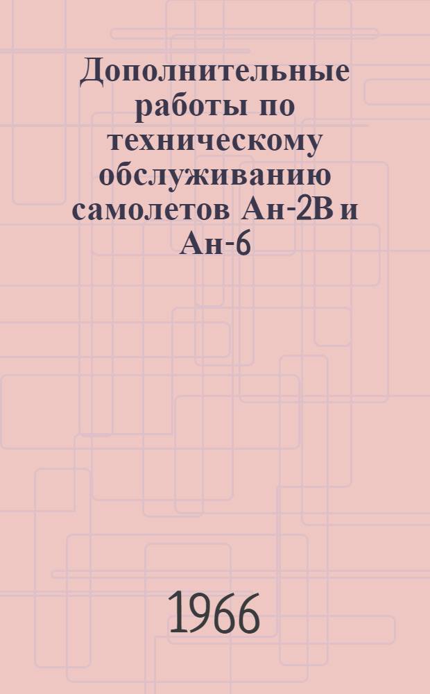 Дополнительные работы по техническому обслуживанию самолетов Ан-2В и Ан-6 : Утв. нач. УИАС МГА СССР 10/XII 1965 г.