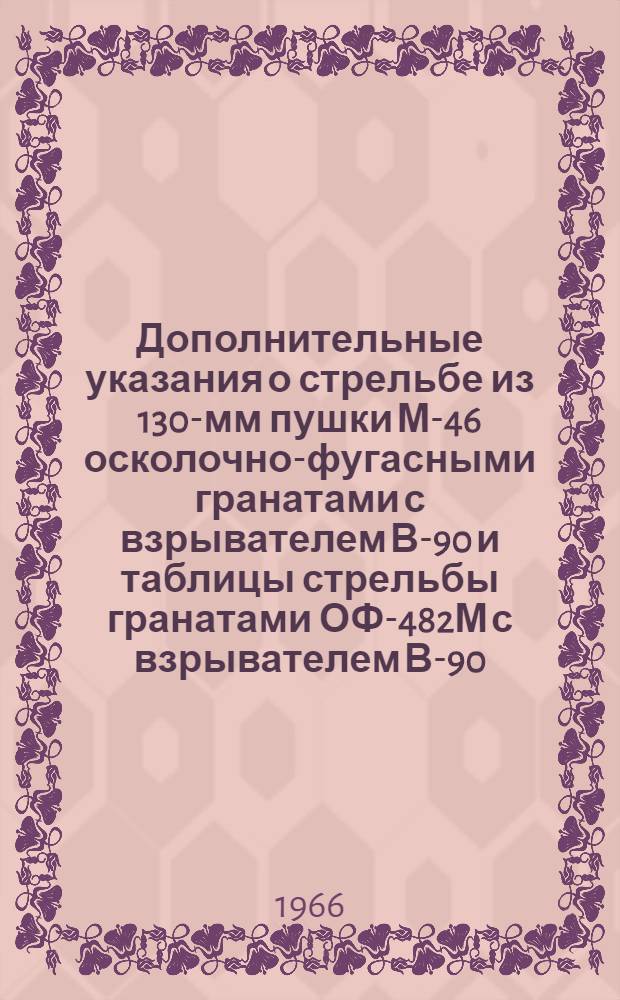 Дополнительные указания о стрельбе из 130-мм пушки М-46 осколочно-фугасными гранатами с взрывателем В-90 и таблицы стрельбы гранатами ОФ-482М с взрывателем В-90