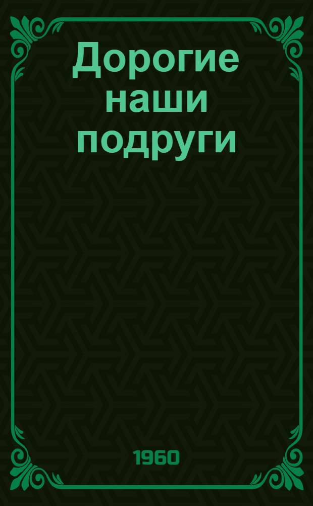 Дорогие наши подруги : Сборник очерков