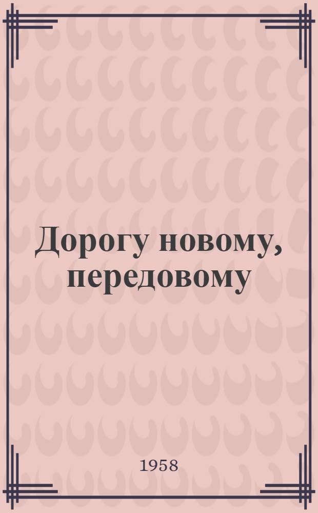 Дорогу новому, передовому : Из опыта парт.-полит. работы парт. организаций по распространению методов Н. Мамая и А. Кольчика : Сборник статей