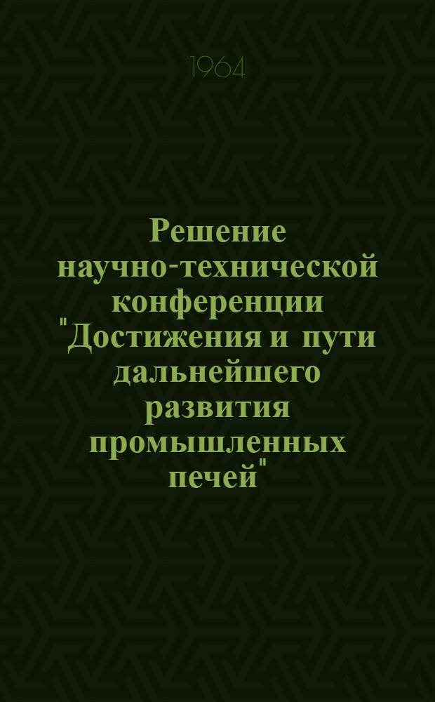 Решение научно-технической конференции "Достижения и пути дальнейшего развития промышленных печей". [24-27 декабря 1963 г.]