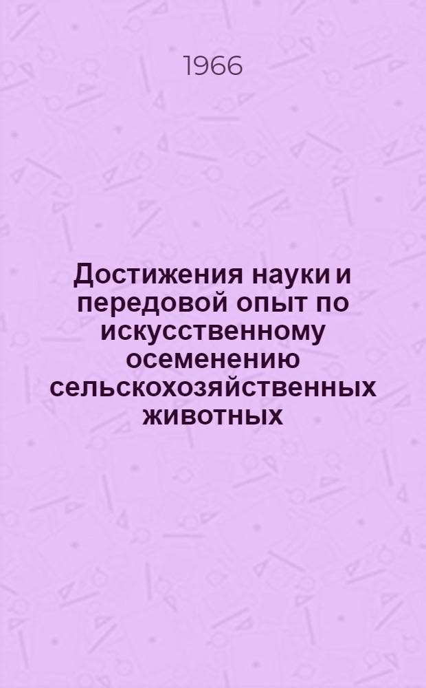 Достижения науки и передовой опыт по искусственному осеменению сельскохозяйственных животных : Материалы Всесоюз. семинара. 28 сент. - 2 окт. 1964 г. Киев