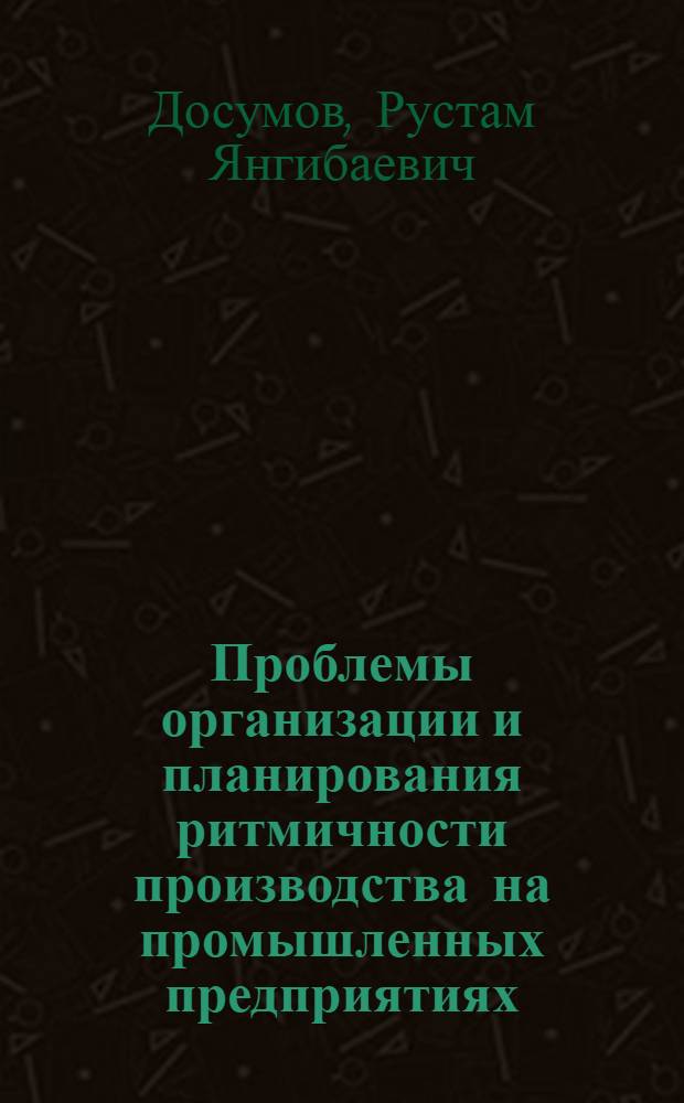 Проблемы организации и планирования ритмичности производства на промышленных предприятиях : (По материалам с.-х. машиностроения Узбекистана)