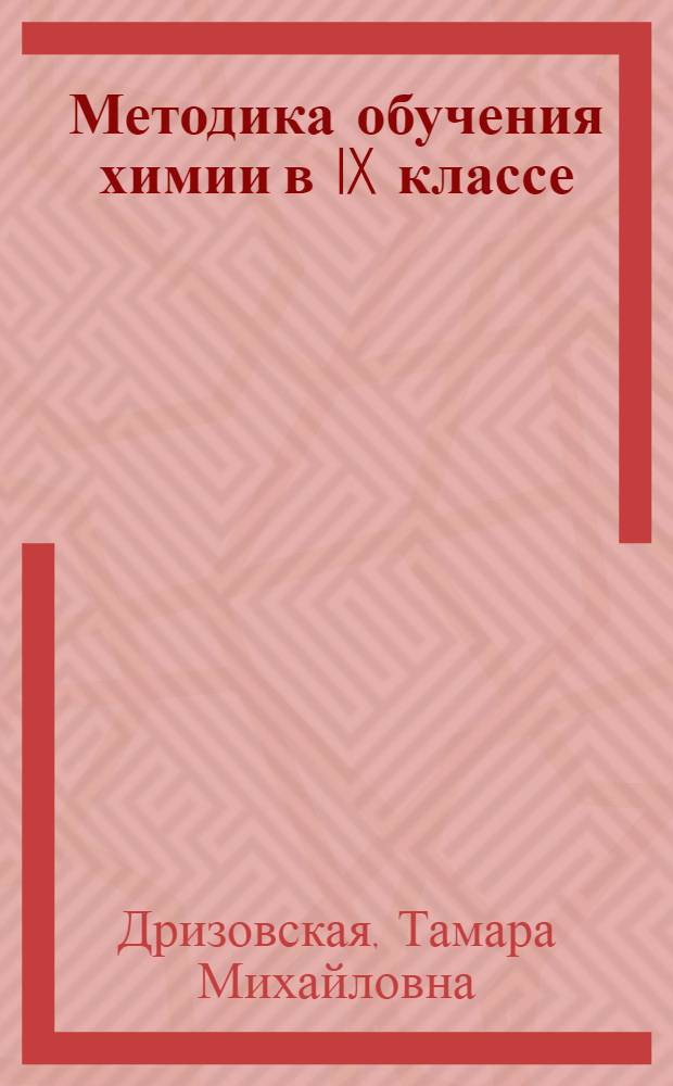 Методика обучения химии в IX классе : Периодич. закон Д.И. Менделеева : Строение вещества : Растворы : Пособие для учителей
