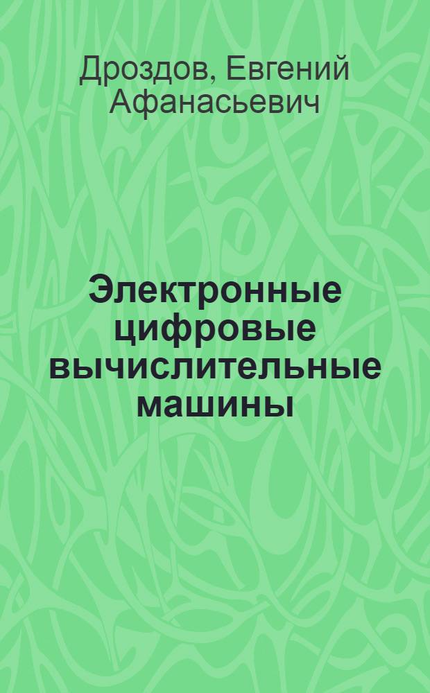 Электронные цифровые вычислительные машины : (Основы теории, принципы построения, элементы и устройства машин)
