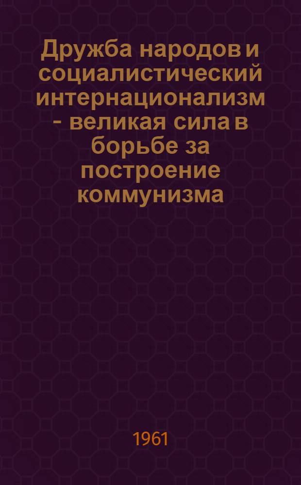 Дружба народов и социалистический интернационализм - великая сила в борьбе за построение коммунизма : Материалы Межресп. семинара-совещания, состоявшегося в г. Ташкенте 10-15 апр. 1961 г