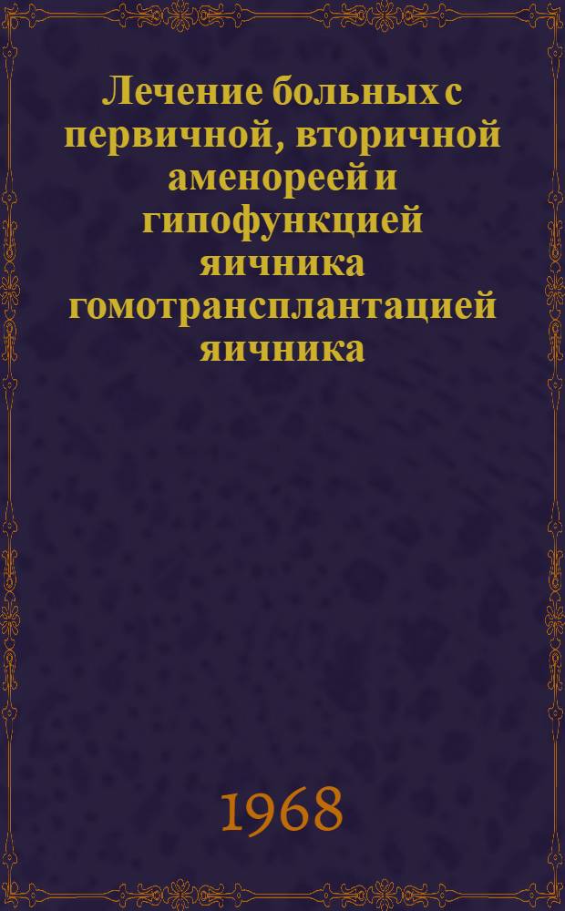 Лечение больных с первичной, вторичной аменореей и гипофункцией яичника гомотрансплантацией яичника, консервированного проточным методом : Автореферат дис. на соискание учен. степени канд. мед. наук : (750)