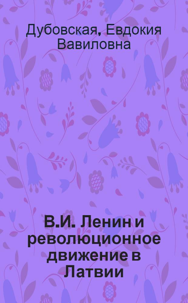 В.И. Ленин и революционное движение в Латвии : (Учеб.-метод. пособие в помощь изучающим биографию В.И. Ленина в нач. политшколах)
