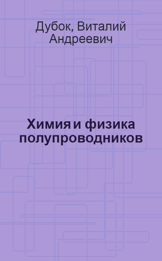Химия и физика полупроводников : (Конспект лекций по первому разделу курса)