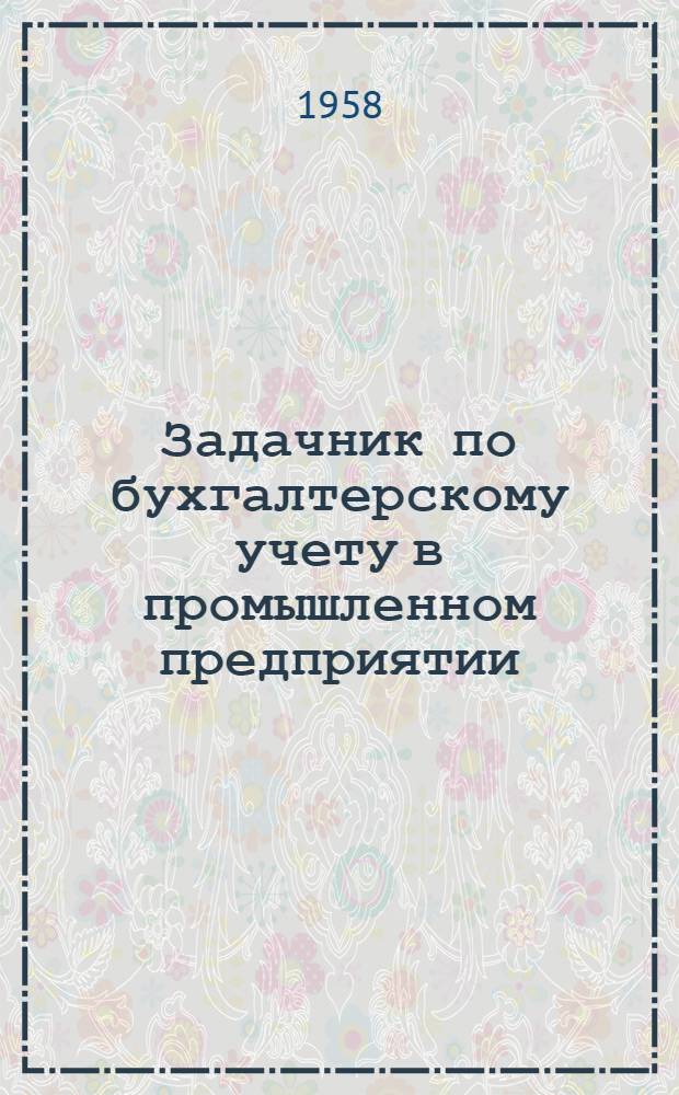 Задачник по бухгалтерскому учету в промышленном предприятии : Учеб. пособие для групп подготовки и повышения квалификации бухгалтеров пром. предприятий