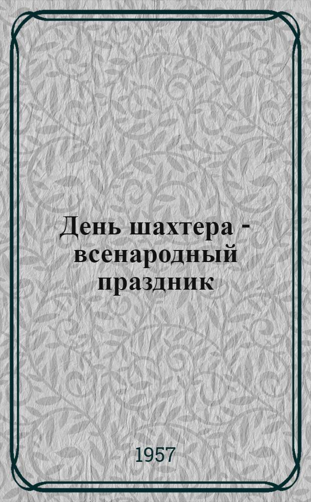 День шахтера - всенародный праздник : (Материалы для докладчиков о Дне шахтера - 25 авг. 1957 г.)