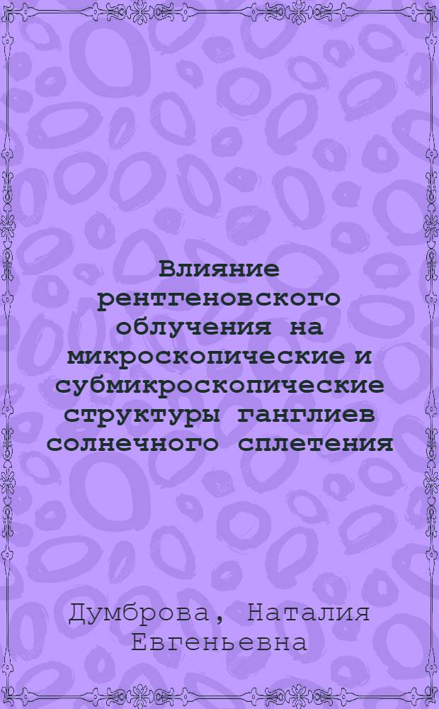 Влияние рентгеновского облучения на микроскопические и субмикроскопические структуры ганглиев солнечного сплетения : Автореферат дис. на соискание учен. степени канд. мед. наук : (090)