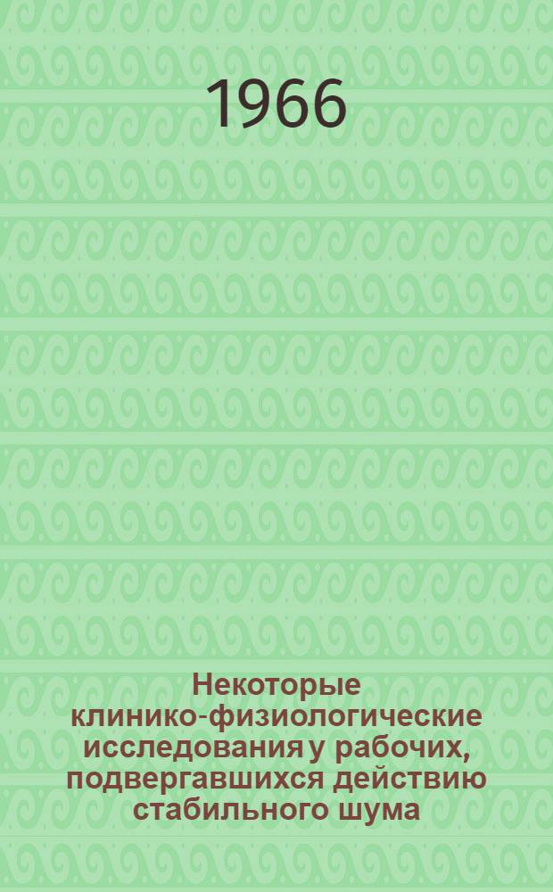 Некоторые клинико-физиологические исследования у рабочих, подвергавшихся действию стабильного шума : Автореферат дис. на соискание учен. степени канд. мед. наук