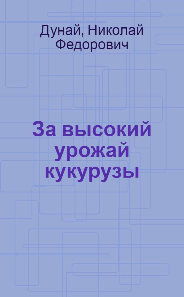 За высокий урожай кукурузы : Из опыта работы кукурузовода Двуречан. совхоза И.К. Резника