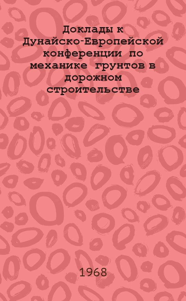 Доклады к Дунайско-Европейской конференции по механике грунтов в дорожном строительстве : (Май 1968 г. Вена, Австрия)