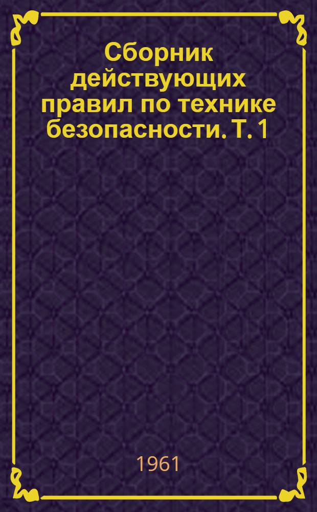 Сборник действующих правил по технике безопасности. Т. 1 : [По состоянию на 1-е января 1961 г.]