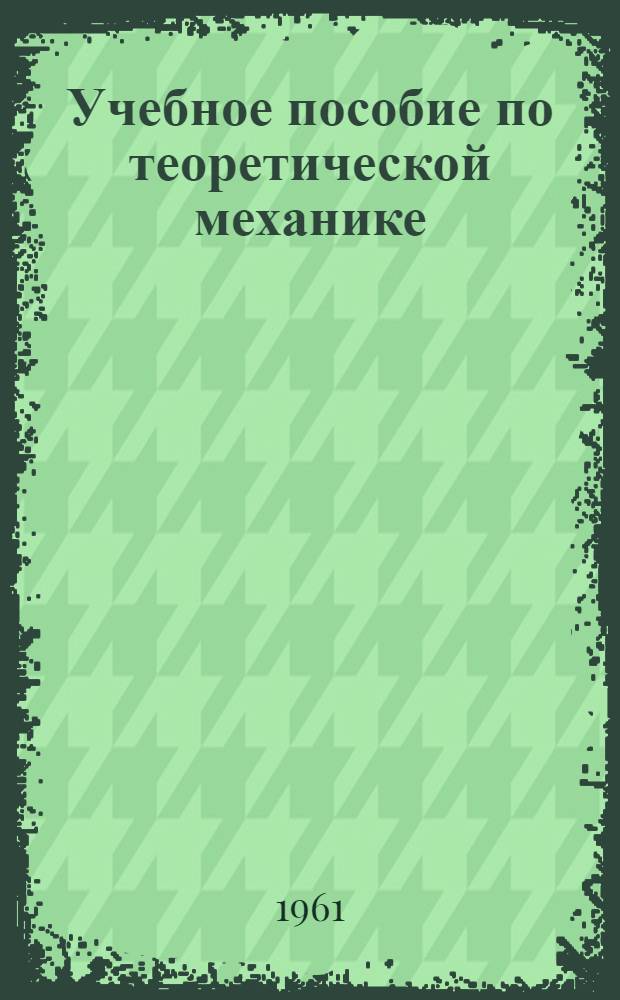 Учебное пособие по теоретической механике : (Динамика) Для студентов II курса ЛТИ им. Ленсовета Ч. 1-2. Ч. 1. [Гл. 1-9]