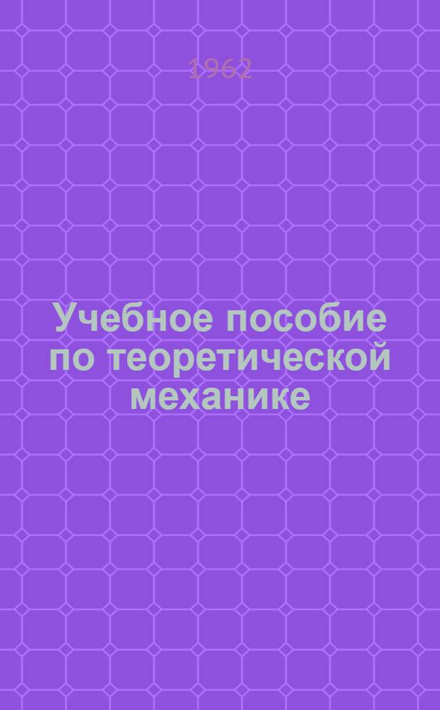 Учебное пособие по теоретической механике : (Динамика) Для студентов II курса ЛТИ им. Ленсовета Ч. 1-2. Ч. 2. [Гл. 10-16]