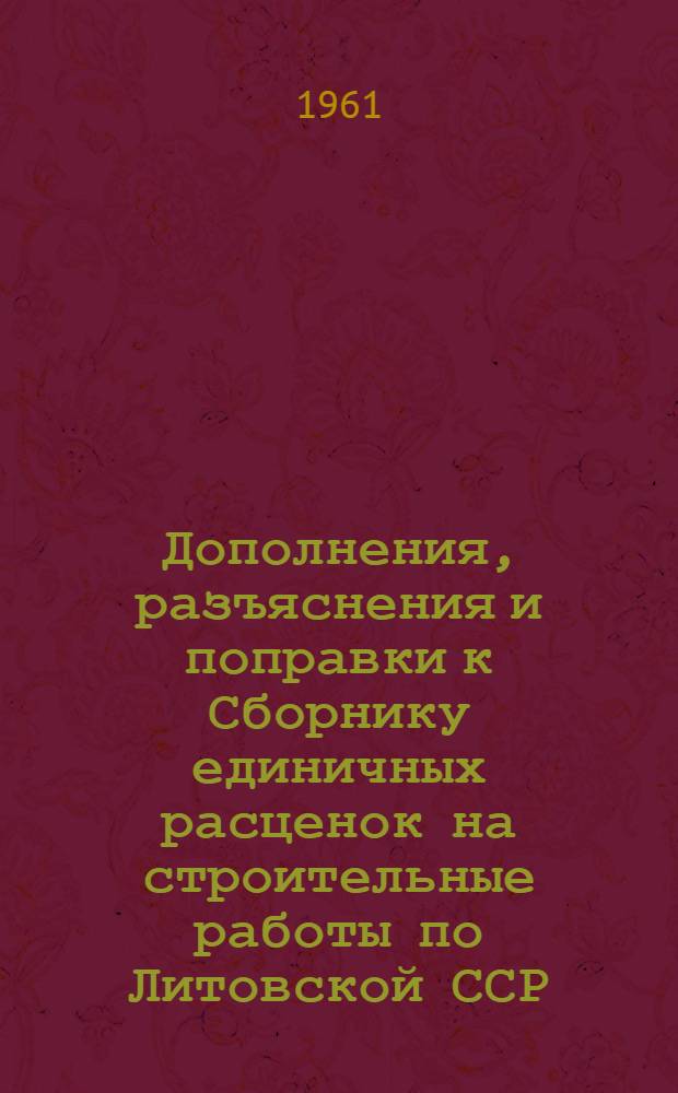 Дополнения, разъяснения и поправки к Сборнику единичных расценок на строительные работы по Литовской ССР : (Для второй группы строек) : Утв. 3/VII 1961 г. : Вып. 1-