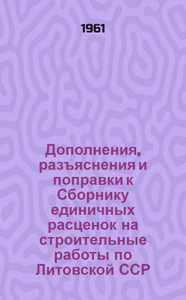 Дополнения, разъяснения и поправки к Сборнику единичных расценок на строительные работы по Литовской ССР : (Для второй группы строек) Утв. 3/VII 1961 г. Вып. 1-. Вып. 1 : Временные единичные расценки на полы из релина и древесно-стружечных плит и на облицовку полистирольными плитками (для второй группы строек)
