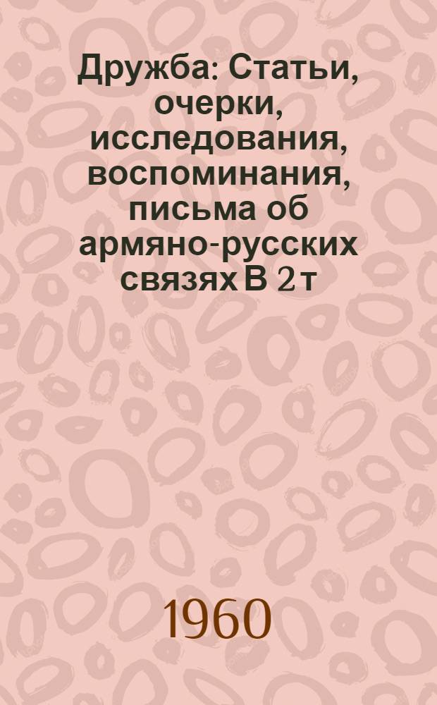 Дружба : Статьи, очерки, исследования, воспоминания, письма об армяно-русских связях [В 2 т. Посвящ. 40-летию Советской Армении]. Кн. 2
