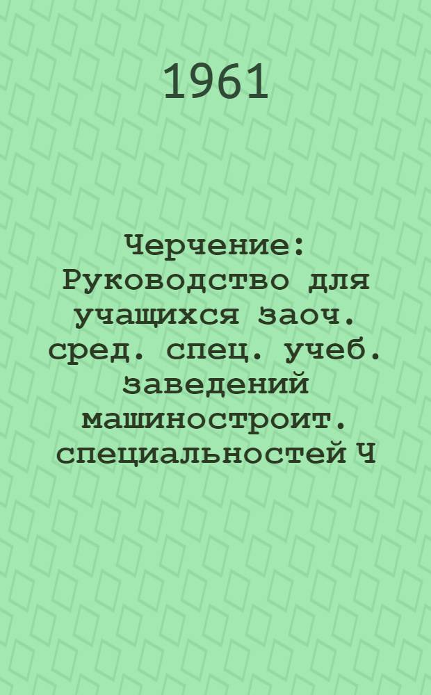 Черчение : Руководство для учащихся заоч. сред. спец. учеб. заведений машиностроит. специальностей Ч. 1-. Ч. 2 : Проекционное и машиностроительное черчение