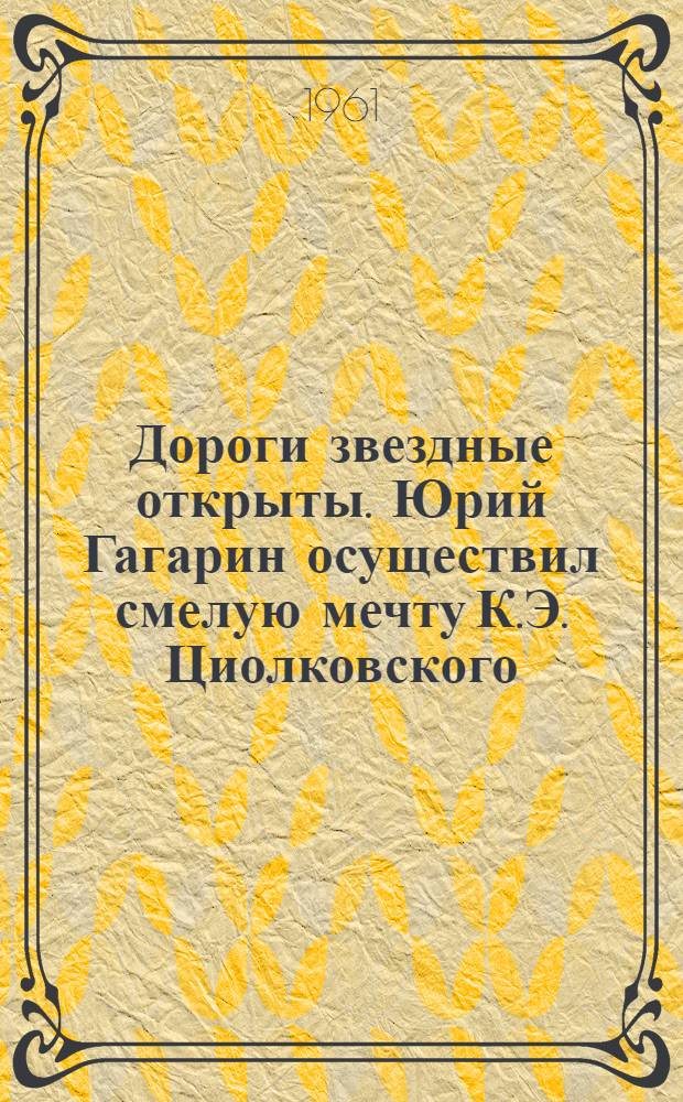 Дороги звездные открыты. Юрий Гагарин осуществил смелую мечту К.Э. Циолковского : Сборник материалов