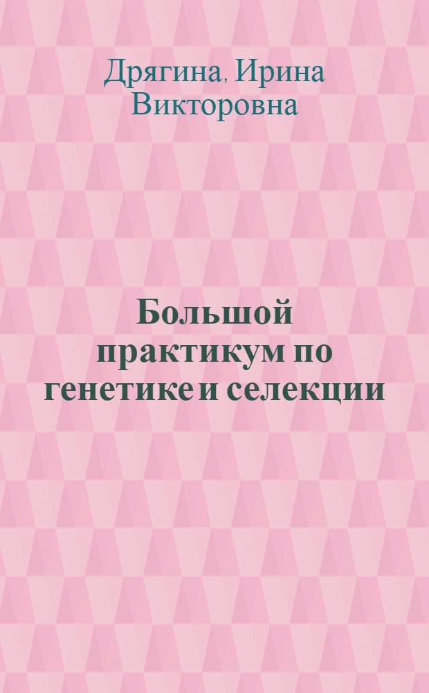 Большой практикум по генетике и селекции : Руководство к практикуму : Для студентов вечернего и заоч. отд-ний биол. фак. гос. ун-тов