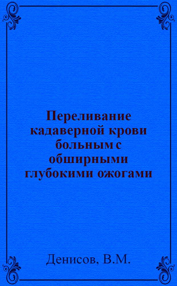 Переливание кадаверной крови больным с обширными глубокими ожогами : Автореферат дис. на соискание учен. степени канд. мед. наук : (777)