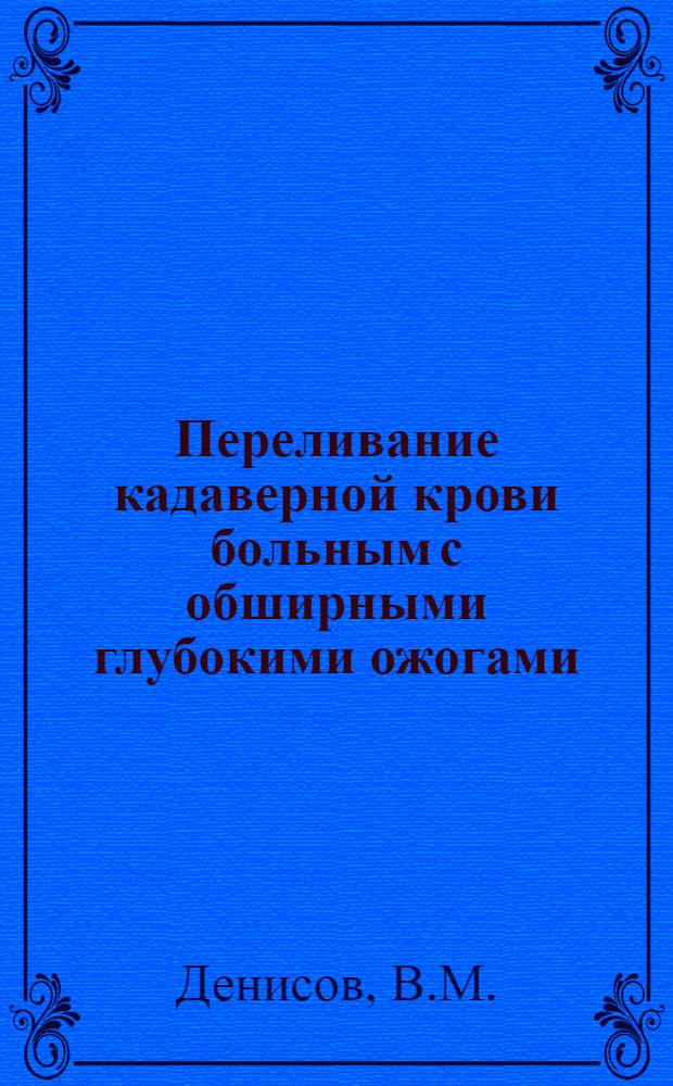 Переливание кадаверной крови больным с обширными глубокими ожогами : Автореферат дис. на соискание учен. степени канд. мед. наук : (777)