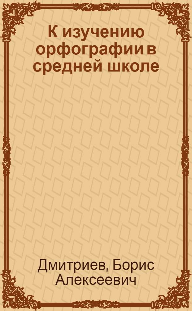 К изучению орфографии в средней школе : (Из опыта преподавания в сред. школе)