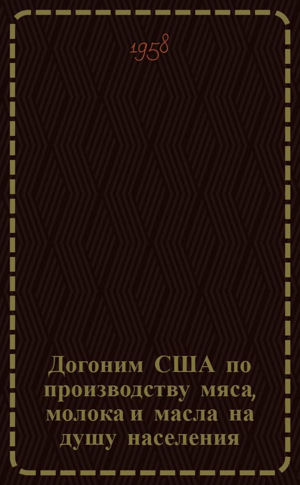 Догоним США по производству мяса, молока и масла на душу населения : Метод. и библиогр. материалы в помощь район. и сельским б-кам