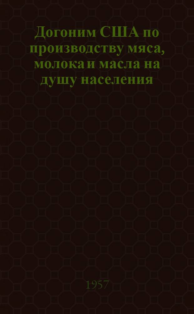 Догоним США по производству мяса, молока и масла на душу населения : (Материал для докладчиков)