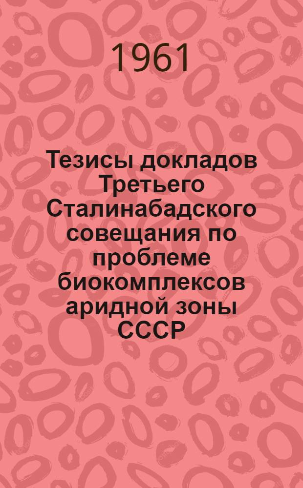 Тезисы докладов Третьего Сталинабадского совещания по проблеме биокомплексов аридной зоны СССР. 8-12 мая 1961 г : Вып. 1-. Вып. 1