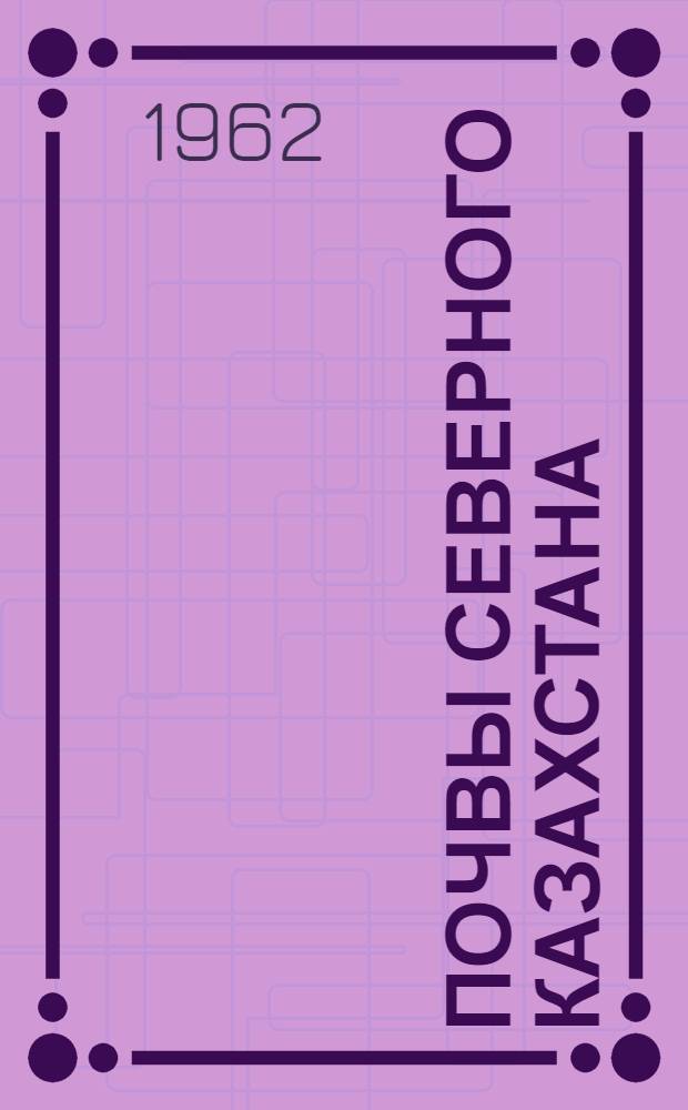 Почвы Северного Казахстана : Автореферат дис. на соискание учен. степени доктора биол. наук