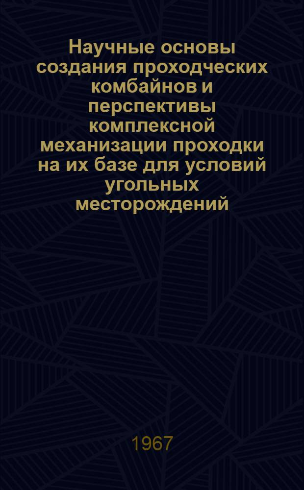 Научные основы создания проходческих комбайнов и перспективы комплексной механизации проходки на их базе для условий угольных месторождений : Доклад на науч.-техн. совещаний в г. Караганде. 19-21 сент. 1967 г