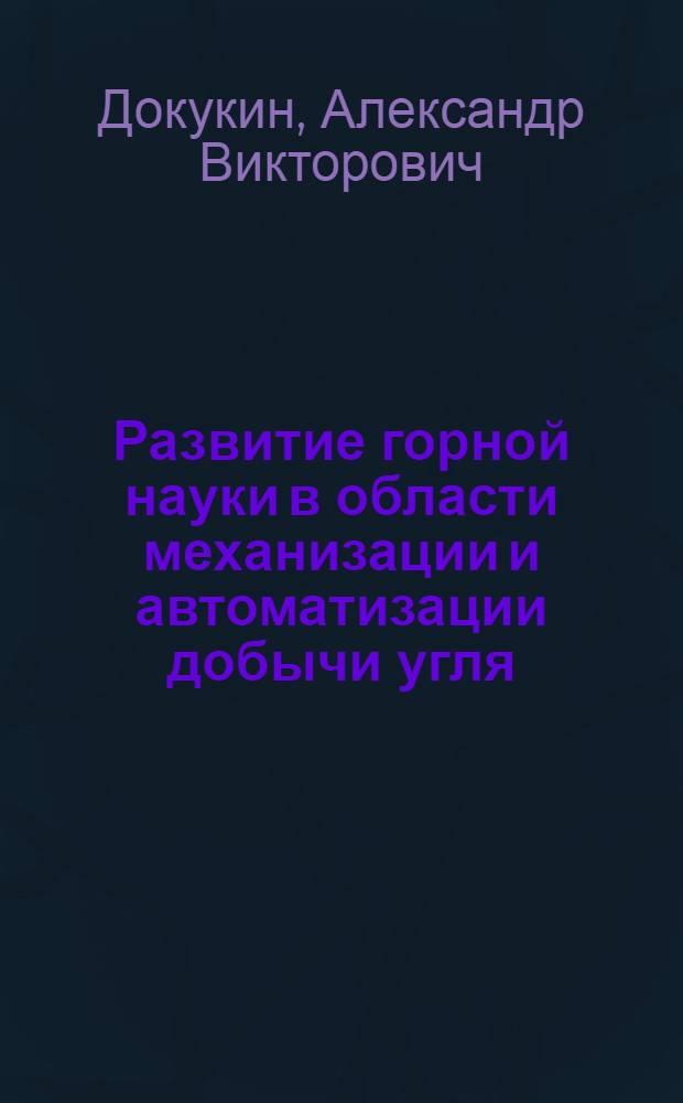 Развитие горной науки в области механизации и автоматизации добычи угля : Доклад на Юбилейной сессии Учен. совета, посвящ. 50-летию Великой Октябрьской соц. революции