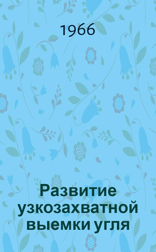 Развитие узкозахватной выемки угля : Доклад о науч.-исслед. работах ИГД им. А.А. Скочинского на Всесоюз. науч.-техн. совещании работников угольной пром-сти и заводов угольного машиностроения по обмену и распространению опыта применения узкозахватной выемки на шахтах СССР