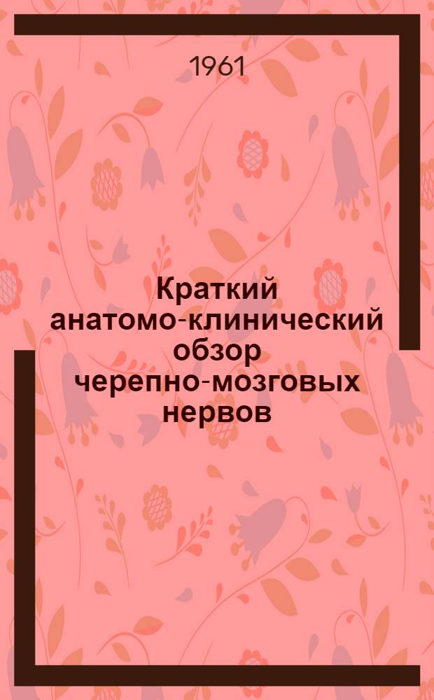 Краткий анатомо-клинический обзор черепно-мозговых нервов : (Краткое руководство для студентов мед. ин-тов и врачей)