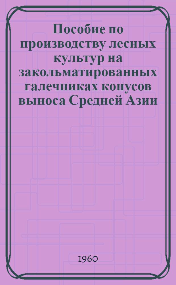 Пособие по производству лесных культур на закольматированных галечниках конусов выноса Средней Азии
