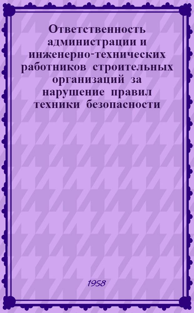 Ответственность администрации и инженерно-технических работников строительных организаций за нарушение правил техники безопасности : (Стенограмма лекции... для инж.-техн. работников предприятий и учреждений строит. пром-сти)