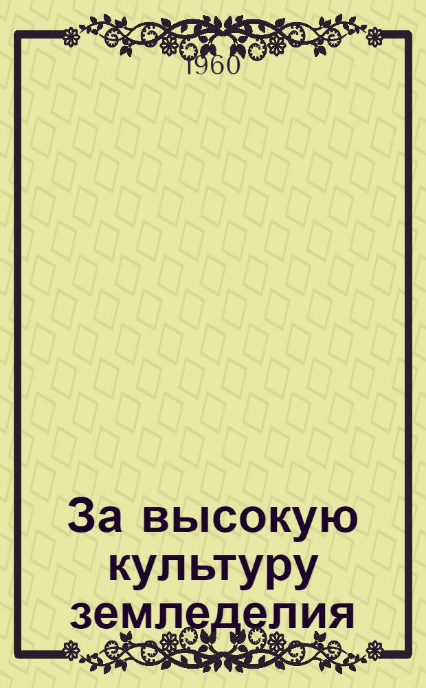 За высокую культуру земледелия : (Материалы Обл. агр. совещания 15-16 марта 1960 г.)
