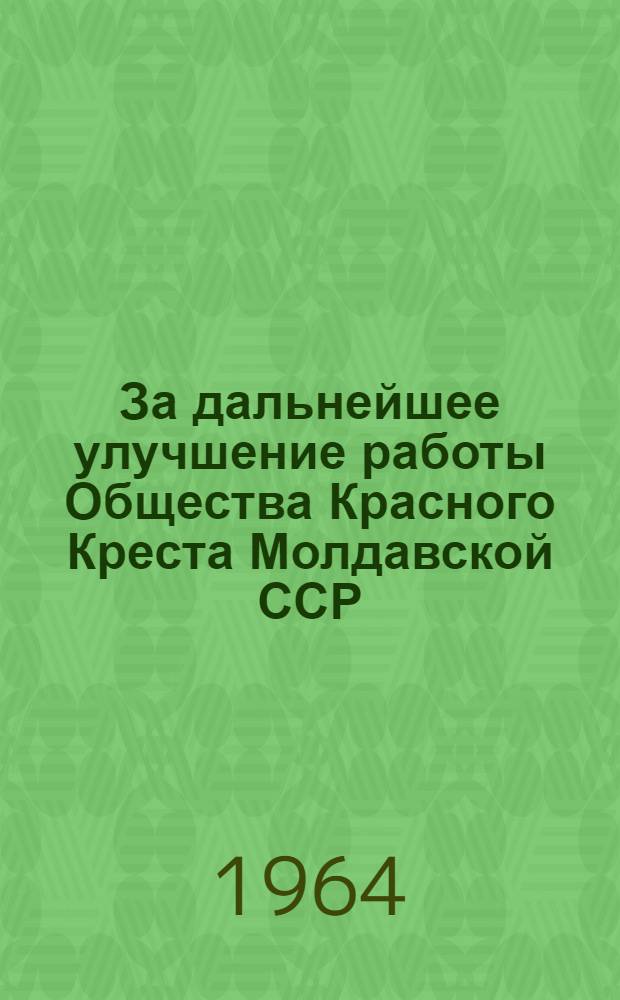 За дальнейшее улучшение работы Общества Красного Креста Молдавской ССР : Материалы VII внеочередного съезда о-ва и V пленума ЦК О-ва Красного Креста Молдав. ССР, проходивших в апр. и ноябре 1963 г. в г. Кишиневе